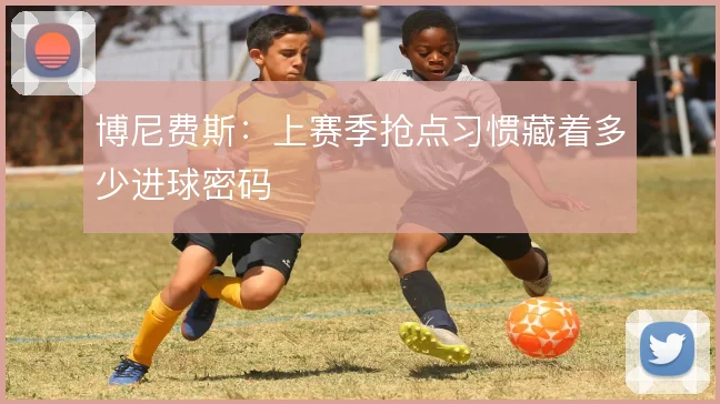 博尼费斯：上赛季抢点习惯藏着多少进球密码