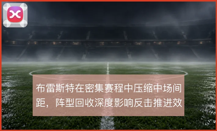 布雷斯特在密集赛程中压缩中场间距，阵型回收深度影响反击推进效率