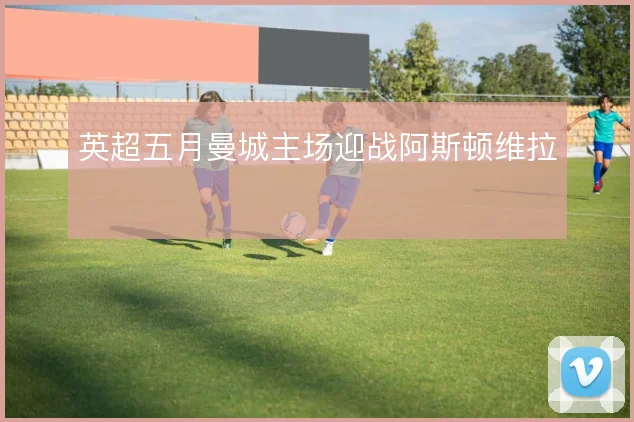 英超五月曼城主场迎战阿斯顿维拉