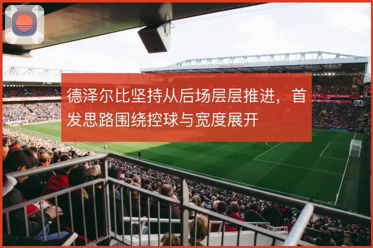 德泽尔比坚持从后场层层推进，首发思路围绕控球与宽度展开