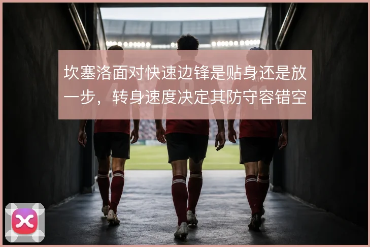 坎塞洛面对快速边锋是贴身还是放一步,转身速度决定其防守容错空间