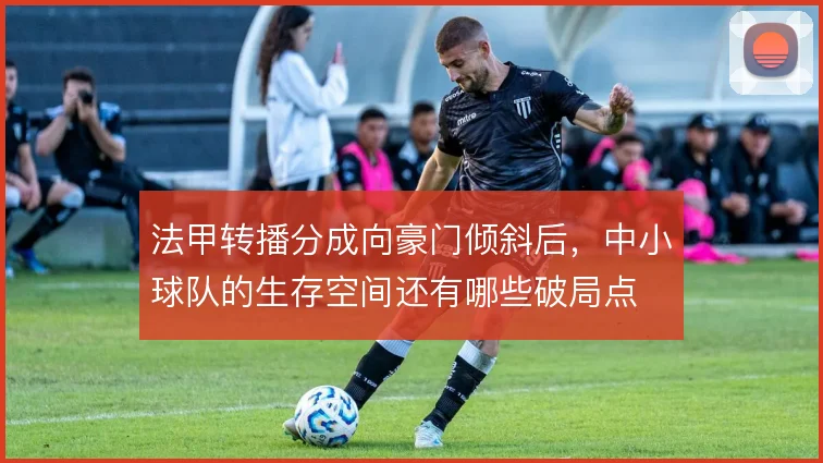 法甲转播分成向豪门倾斜后，中小球队的生存空间还有哪些破局点
