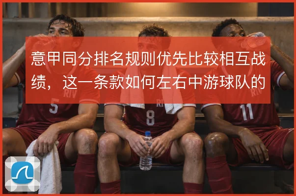 意甲同分排名规则优先比较相互战绩，这一条款如何左右中游球队的赛季策略