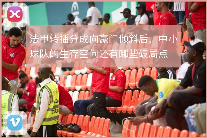 法甲转播分成向豪门倾斜后，中小球队的生存空间还有哪些破局点