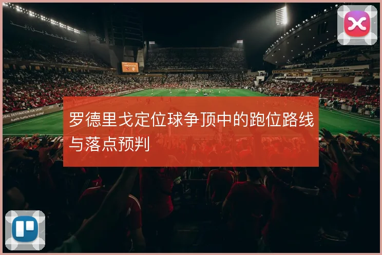 罗德里戈定位球争顶中的跑位路线与落点预判