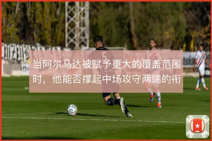 当阿尔马达被赋予更大的覆盖范围时，他能否撑起中场攻守两端的衔接