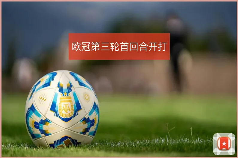 欧冠第三轮首回合开打