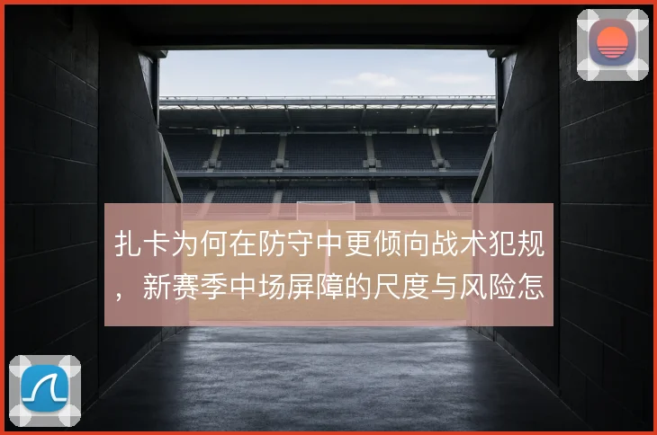 扎卡为何在防守中更倾向战术犯规，新赛季中场屏障的尺度与风险怎么平衡