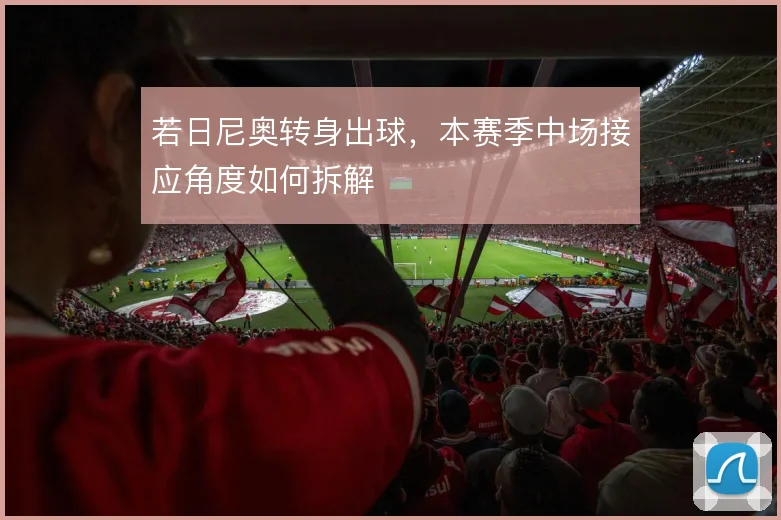 若日尼奥转身出球，本赛季中场接应角度如何拆解